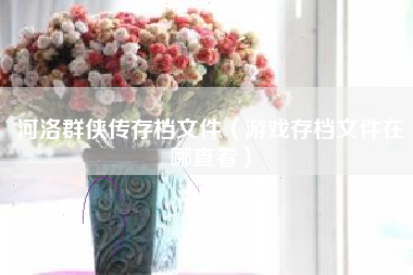 河洛群侠传存档文件（游戏存档文件在哪查看）