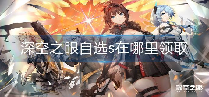 深空之眼自选s在哪里领取 深空之眼自选s在哪里领取