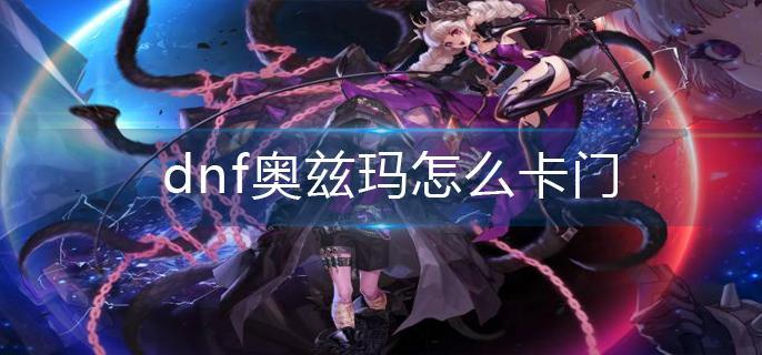 dnf奥兹玛怎么卡门 dnf奥兹玛怎么卡门
