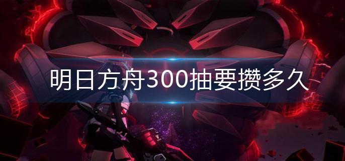 明日方舟300抽要攒多久 明日方舟300抽要攒多久