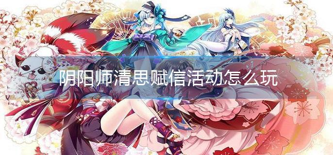阴阳师清思赋信活动怎么玩
