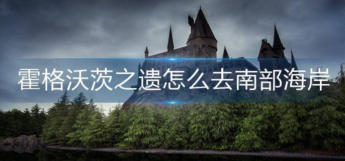 霍格沃茨之遗怎么去南部海岸 霍格沃茨之遗怎么去南部海岸