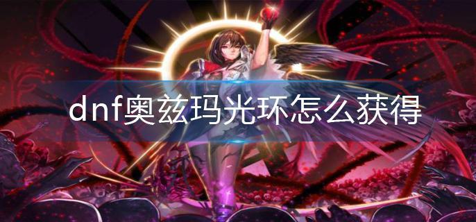 dnf奥兹玛光环怎么获得 dnf奥兹玛光环怎么获得
