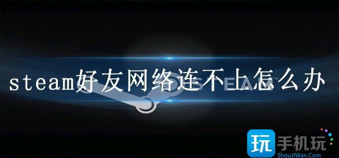 steam好友网络连不上怎么办 steam好友网络连不上怎么办