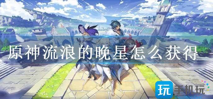 原神流浪的晚星怎么获得 原神流浪的晚星怎么获得