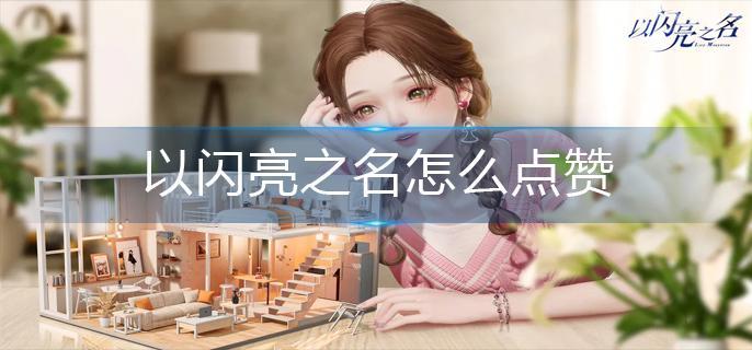 以闪亮之名怎么点赞-点赞操作方法 以闪亮之名怎么点赞-点赞操作方法