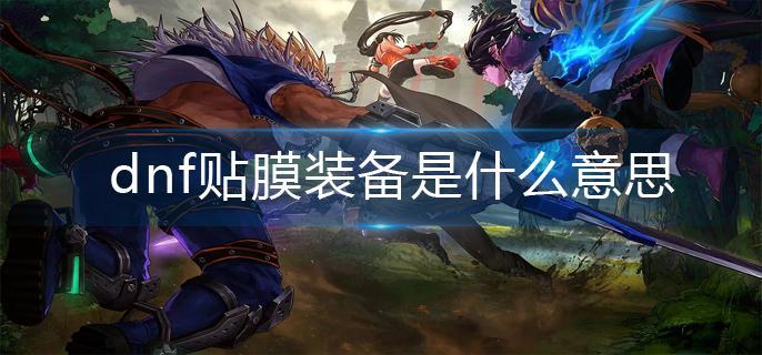 dnf贴膜装备是什么意思-贴膜装备意思解析
