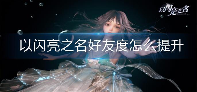 以闪亮之名好友度怎么提升 以闪亮之名好友度怎么提升