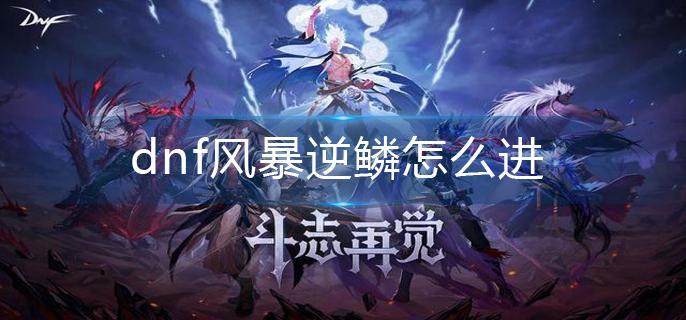 dnf风暴逆鳞怎么进-风暴逆鳞进入方法