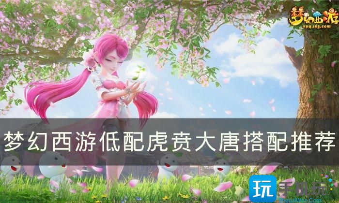 《梦幻西游》虎贲大唐怎么搭配 低配虎贲大唐搭配推荐 《梦幻西游》虎贲大唐怎么搭配 低配虎贲大唐搭配推荐
