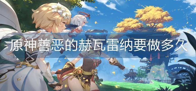 原神善恶的赫瓦雷纳要做多久 原神善恶的赫瓦雷纳要做多久