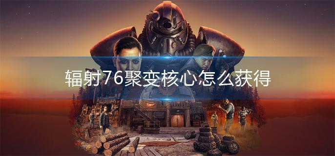 辐射76聚变核心怎么获得 辐射76聚变核心怎么获得