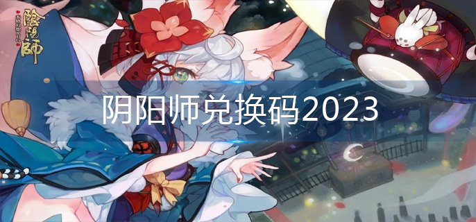 阴阳师兑换码2023-兑换码大全2023