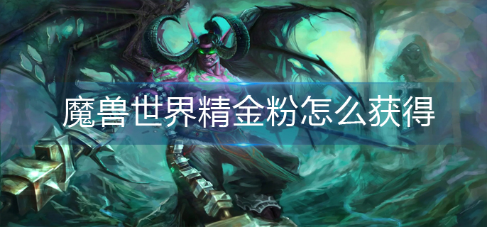 魔兽世界精金粉怎么获得-精金粉获得攻略 魔兽世界精金粉怎么获得-精金粉获得攻略