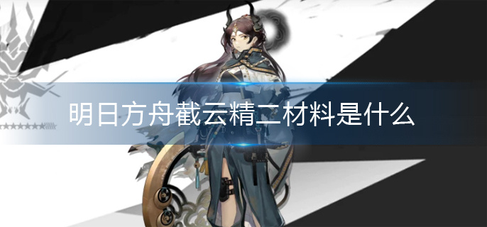 明日方舟截云精二材料是什么