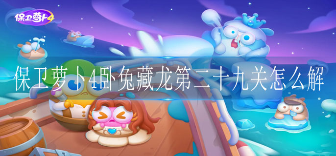 保卫萝卜4卧兔藏龙第二十九关怎么解锁 保卫萝卜4卧兔藏龙第二十九关怎么解锁