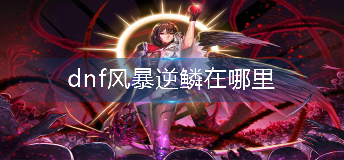 dnf风暴逆鳞在哪里-风暴逆鳞位置分享 dnf风暴逆鳞在哪里-风暴逆鳞位置分享