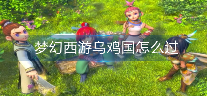 梦幻西游乌鸡国怎么过-乌鸡国通关攻略