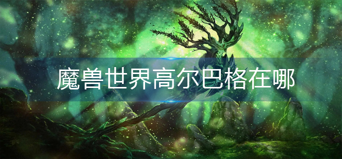 魔兽世界高尔巴格在哪-高尔巴格位置分享