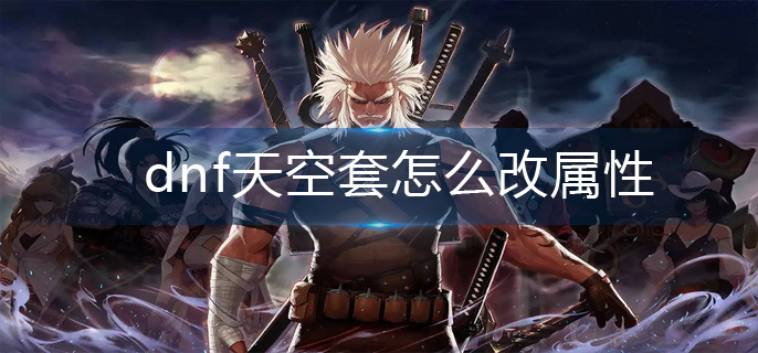 dnf天空套怎么改属性-天空套属性修改方法 dnf天空套怎么改属性-天空套属性修改方法