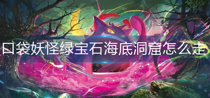 口袋妖怪绿宝石海底洞窟怎么走-海底洞窟走法一览 口袋妖怪绿宝石海底洞窟怎么走-海底洞窟走法一览
