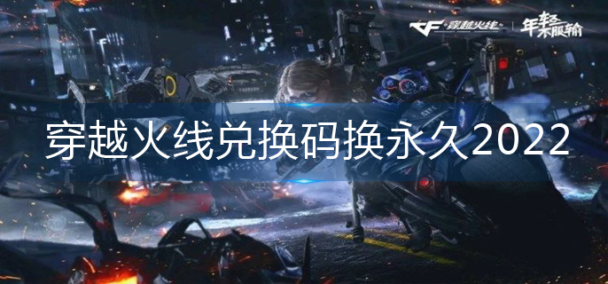 穿越火线兑换码换永久2022-2022兑换码永久有效 穿越火线兑换码换永久2022-2022兑换码永久有效