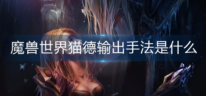 魔兽世界猫德输出手法是什么-猫德输出手法推荐