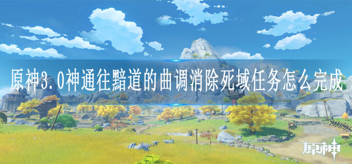 原神3.0神通往黯道的曲调消除死域任务怎么完成 原神3.0神通往黯道的曲调消除死域任务怎么完成