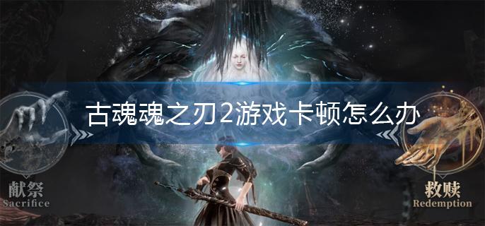 古魂魂之刃2卡顿解决方法 古魂魂之刃2卡顿解决方法