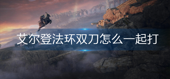 艾尔登法环双刀怎么一起打-双刀打法推荐