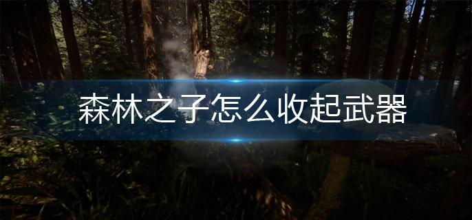 森林之子怎么收起武器-收起武器方法