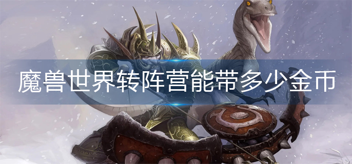 魔兽世界转阵营能带多少金币-转阵营携带金币一览 魔兽世界转阵营能带多少金币-转阵营携带金币一览