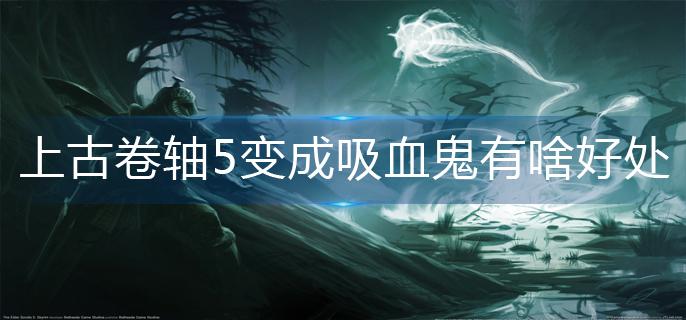 上古卷轴5变成吸血鬼有啥好处-吸血鬼优缺点一览
