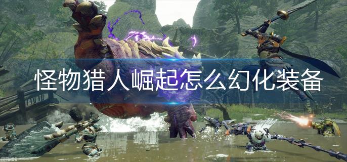 怪物猎人崛起怎么幻化装备-装备幻化方法 怪物猎人崛起怎么幻化装备-装备幻化方法