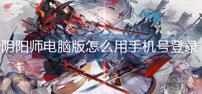 阴阳师电脑版怎么用手机号登录-电脑版手机号登录方法 阴阳师电脑版怎么用手机号登录-电脑版手机号登录方法