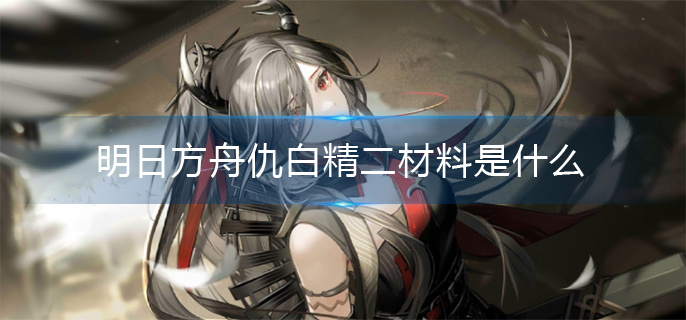明日方舟仇白精二材料是什么 明日方舟仇白精二材料是什么