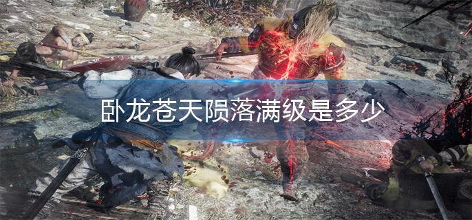 卧龙苍天陨落满级是多少