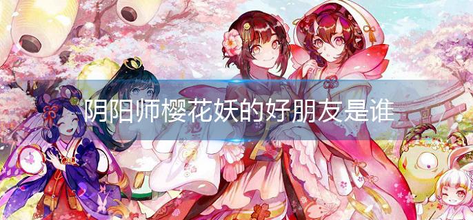 阴阳师樱花妖的好朋友是谁 阴阳师樱花妖的好朋友是谁