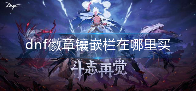dnf徽章镶嵌栏在哪里买-徽章镶嵌栏购买方法 dnf徽章镶嵌栏在哪里买-徽章镶嵌栏购买方法