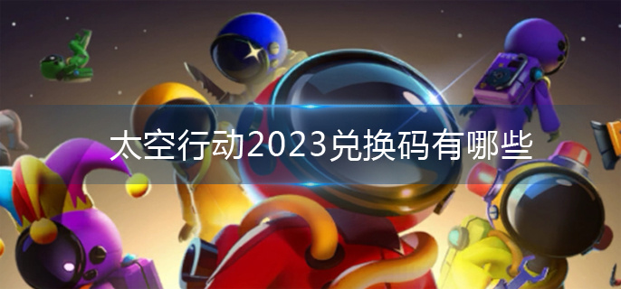 太空行动2023兑换码有哪些 太空行动2023兑换码有哪些