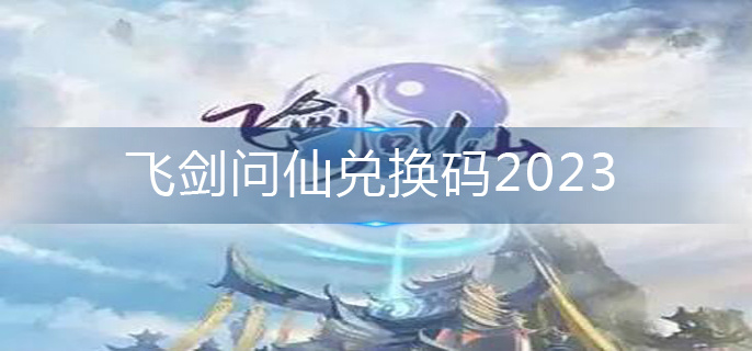 飞剑问仙兑换码2023-仙兑换码永久有效