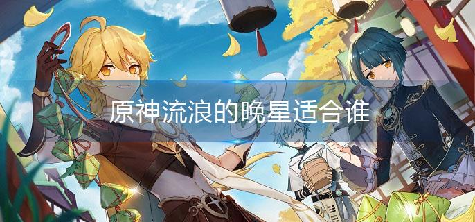 原神流浪的晚星适合谁 原神流浪的晚星适合谁