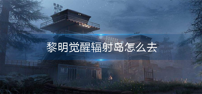 黎明觉醒辐射岛怎么去
