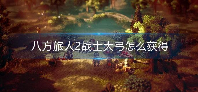 八方旅人2战士大弓怎么获得 八方旅人2战士大弓怎么获得