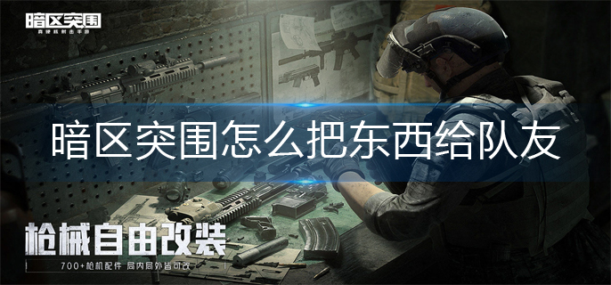 暗区突围怎么把东西给队友-东西给队友操作方法 暗区突围怎么把东西给队友-东西给队友操作方法