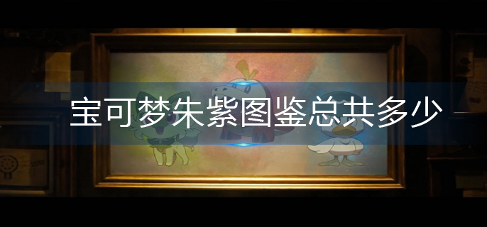 宝可梦朱紫图鉴总共多少-图鉴数量一览