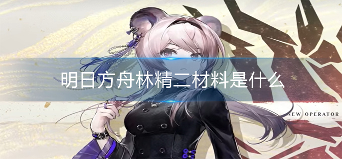 明日方舟林精二材料是什么 明日方舟林精二材料是什么