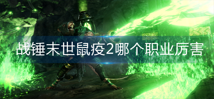 战锤末世鼠疫2哪个职业厉害-厉害职业推荐 战锤末世鼠疫2哪个职业厉害-厉害职业推荐