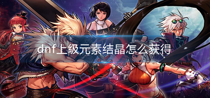 dnf上级元素结晶怎么获得 dnf上级元素结晶怎么获得