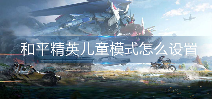 和平精英儿童模式怎么设置-儿童模式设置方法 和平精英儿童模式怎么设置-儿童模式设置方法